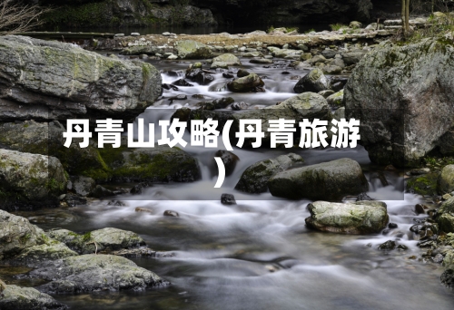 丹青山攻略(丹青旅游)-第2张图片