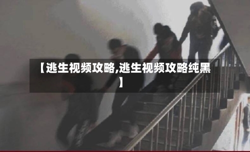 【逃生视频攻略,逃生视频攻略纯黑】-第2张图片
