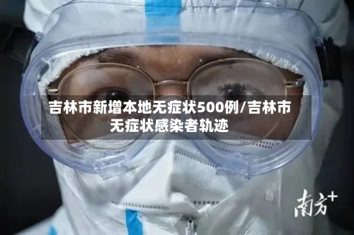 吉林市新增本地无症状500例/吉林市无症状感染者轨迹-第2张图片