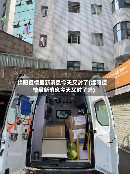 绵阳疫情最新消息今天又封了(绵阳疫情最新消息今天又封了吗)
