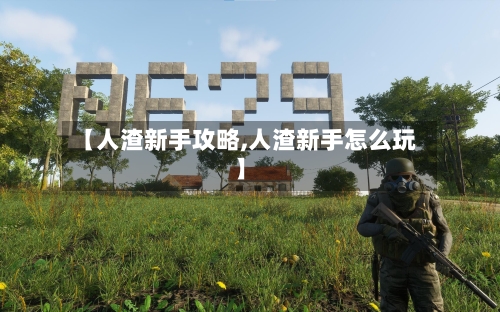【人渣新手攻略,人渣新手怎么玩】-第3张图片