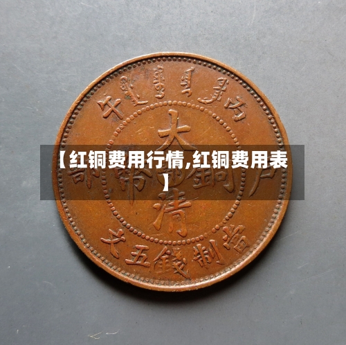 【红铜费用行情,红铜费用表】