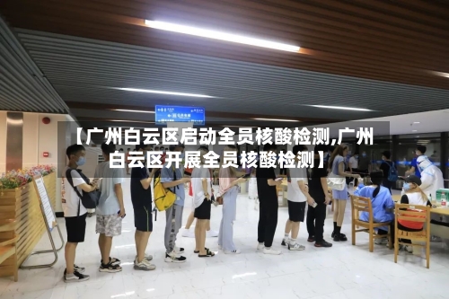 【广州白云区启动全员核酸检测,广州白云区开展全员核酸检测】