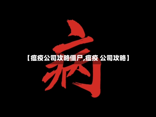 【瘟疫公司攻略僵尸,瘟疫 公司攻略】