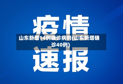 山东新增14例确诊病例(山东新增确诊40例)-第3张图片