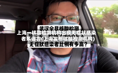 上海一核酸检测机构出现无症状感染者系谣言(上海发布核酸检测机构)