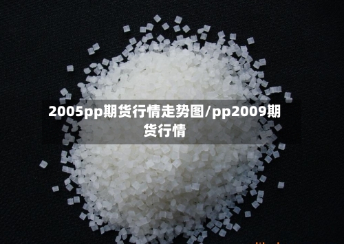 2005pp期货行情走势图/pp2009期货行情-第2张图片