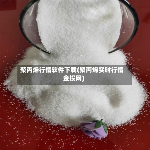 聚丙烯行情软件下载(聚丙烯实时行情金投网)-第3张图片