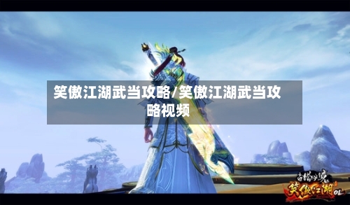 笑傲江湖武当攻略/笑傲江湖武当攻略视频