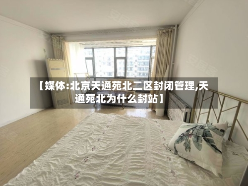【媒体:北京天通苑北二区封闭管理,天通苑北为什么封站】