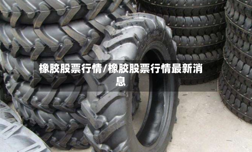 橡胶股票行情/橡胶股票行情最新消息-第2张图片