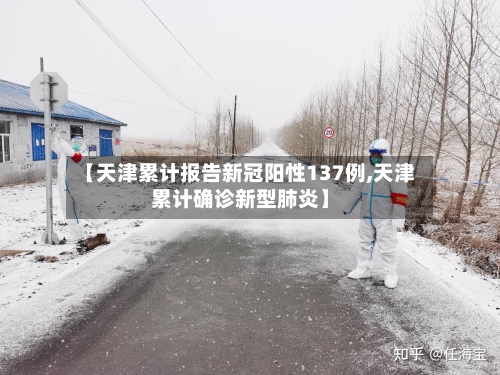 【天津累计报告新冠阳性137例,天津累计确诊新型肺炎】
