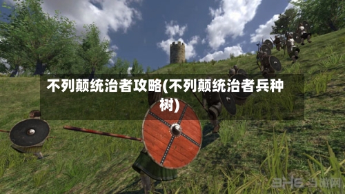 不列颠统治者攻略(不列颠统治者兵种树)