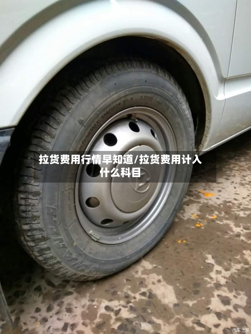 拉货费用行情早知道/拉货费用计入什么科目