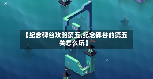 【纪念碑谷攻略第五,纪念碑谷的第五关怎么玩】-第3张图片