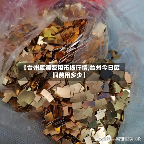 【台州废铜费用市场行情,台州今日废铜费用多少】