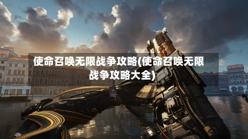 使命召唤无限战争攻略(使命召唤无限战争攻略大全)