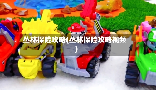 丛林探险攻略(丛林探险攻略视频)