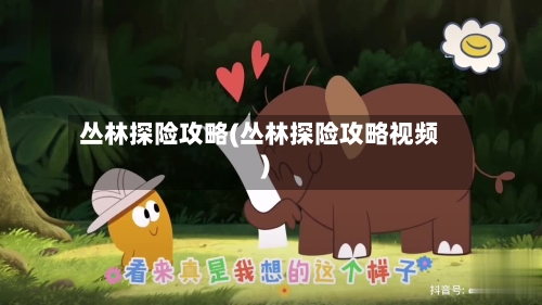 丛林探险攻略(丛林探险攻略视频)-第2张图片