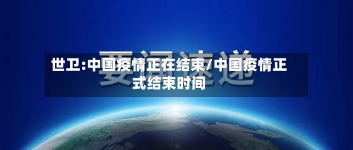 世卫:中国疫情正在结束/中国疫情正式结束时间