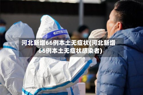 河北新增66例本土无症状(河北新增66例本土无症状感染者)