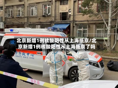 北京新增1例核酸阳性从上海抵京/北京新增1例核酸阳性从上海抵京了吗