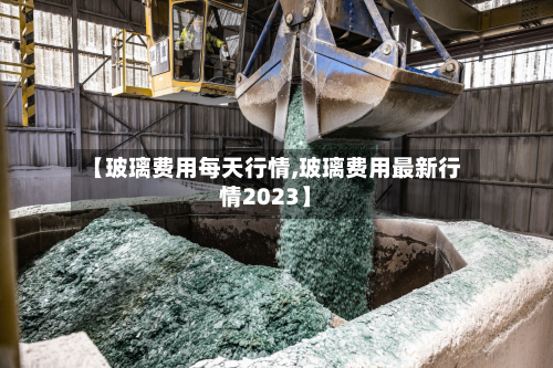 【玻璃费用每天行情,玻璃费用最新行情2023】