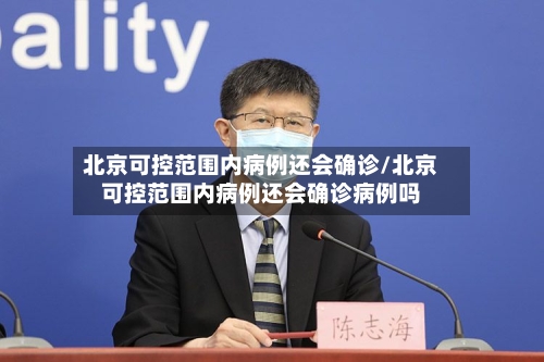 北京可控范围内病例还会确诊/北京可控范围内病例还会确诊病例吗