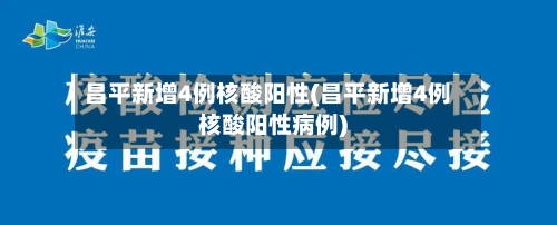 昌平新增4例核酸阳性(昌平新增4例核酸阳性病例)