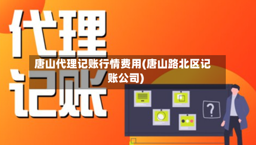 唐山代理记账行情费用(唐山路北区记账公司)