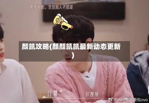 颜凯攻略(颜颜凯凯最新动态更新)-第3张图片