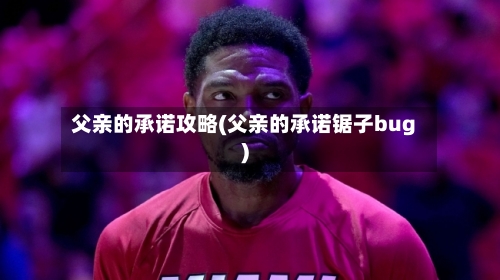 父亲的承诺攻略(父亲的承诺锯子bug)-第2张图片