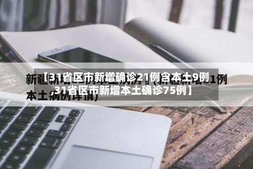 【31省区市新增确诊21例含本土9例,31省区市新增本土确诊75例】