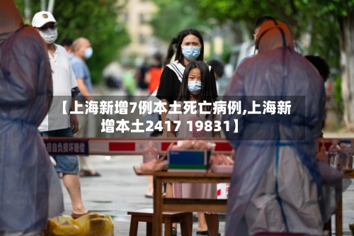 【上海新增7例本土死亡病例,上海新增本土2417 19831】
