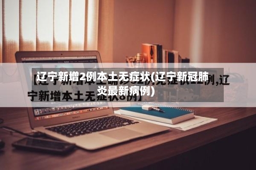 辽宁新增2例本土无症状(辽宁新冠肺炎最新病例)