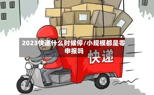 2023快递什么时候停/小规模都是零申报吗