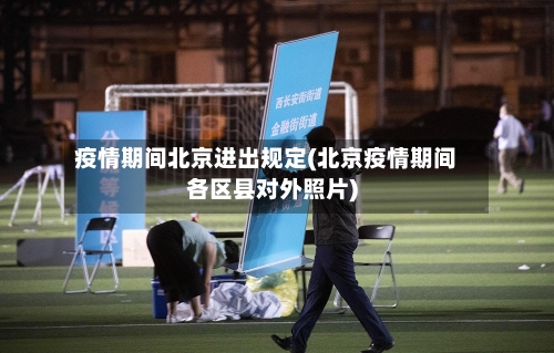 疫情期间北京进出规定(北京疫情期间各区县对外照片)