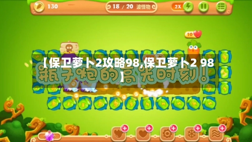 【保卫萝卜2攻略98,保卫萝卜2 98】-第2张图片