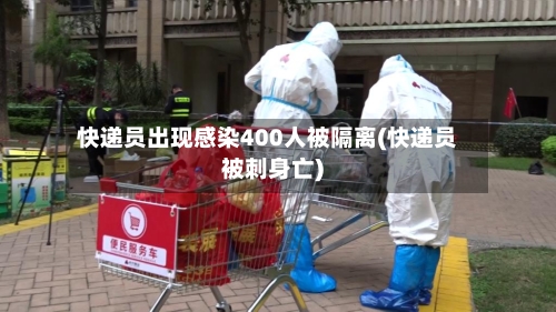 快递员出现感染400人被隔离(快递员被刺身亡)