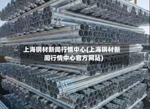 上海钢材新闻行情中心(上海钢材新闻行情中心官方网站)