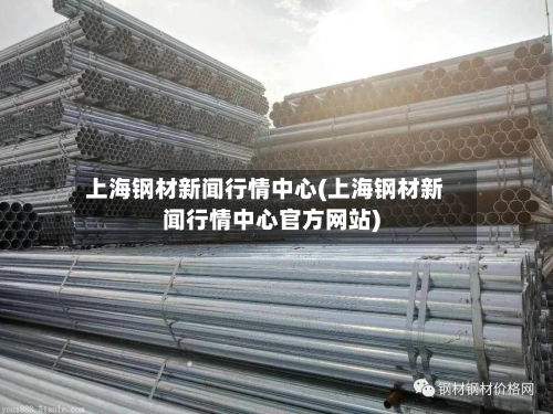 上海钢材新闻行情中心(上海钢材新闻行情中心官方网站)-第2张图片