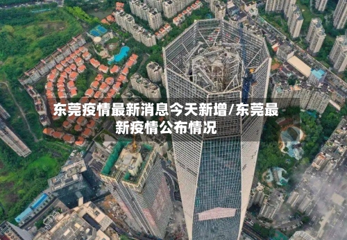 东莞疫情最新消息今天新增/东莞最新疫情公布情况