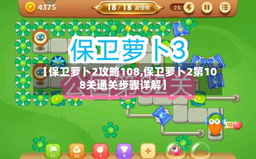 【保卫萝卜2攻略108,保卫萝卜2第108关通关步骤详解】