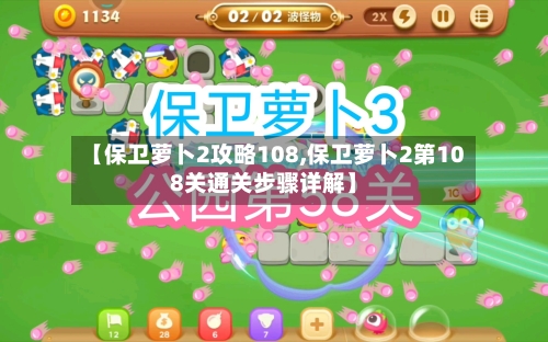 【保卫萝卜2攻略108,保卫萝卜2第108关通关步骤详解】-第2张图片
