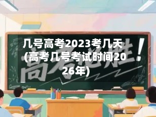 几号高考2023考几天(高考几号考试时间2026年)