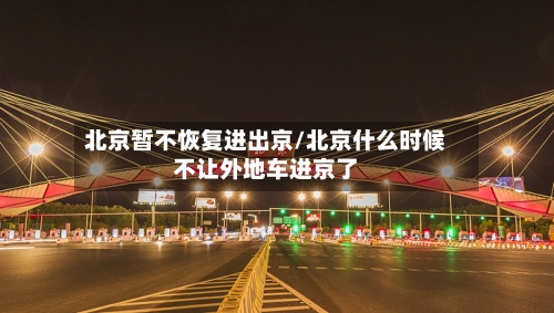 北京暂不恢复进出京/北京什么时候不让外地车进京了-第2张图片