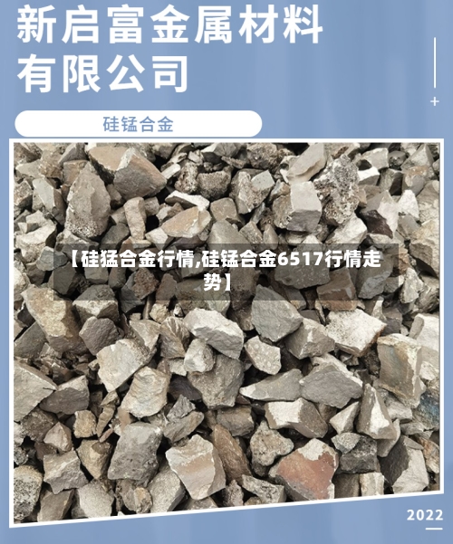 【硅猛合金行情,硅锰合金6517行情走势】