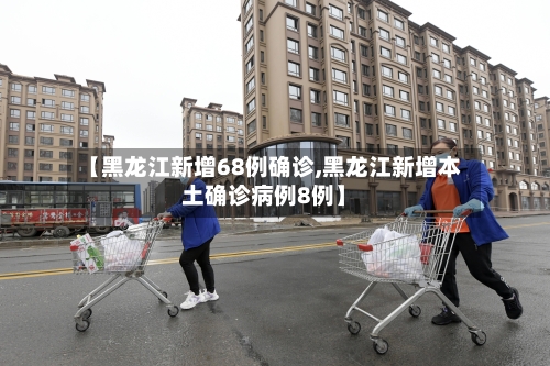 【黑龙江新增68例确诊,黑龙江新增本土确诊病例8例】