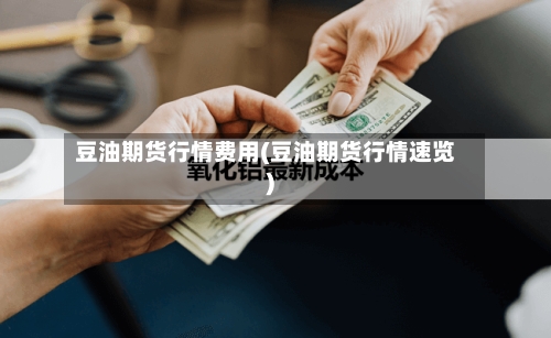 豆油期货行情费用(豆油期货行情速览)-第3张图片