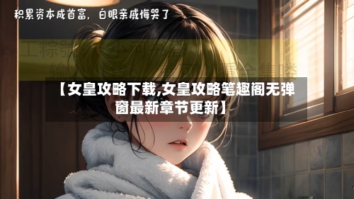 【女皇攻略下载,女皇攻略笔趣阁无弹窗最新章节更新】